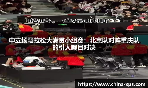 中立场马拉松大满贯小组赛：北京队对阵重庆队的引人瞩目对决