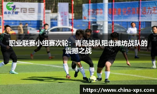 职业联赛小组赛次轮：青岛战队阻击潍坊战队的震撼之战