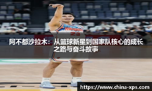 阿不都沙拉木：从篮球新星到国家队核心的成长之路与奋斗故事